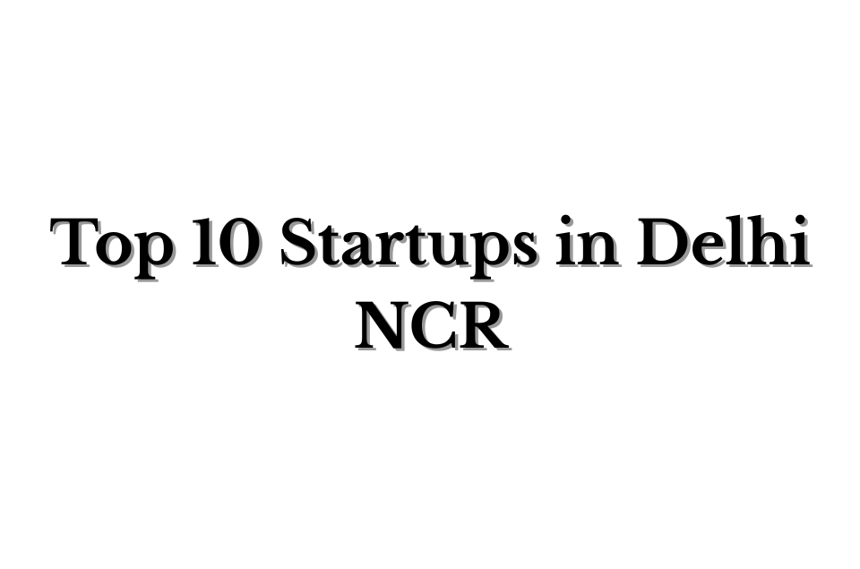Top 10 Startups in Delhi NCR: Dominating India’s Startup Ecosystem